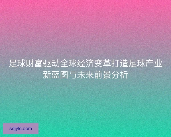 足球财富驱动全球经济变革打造足球产业新蓝图与未来前景分析