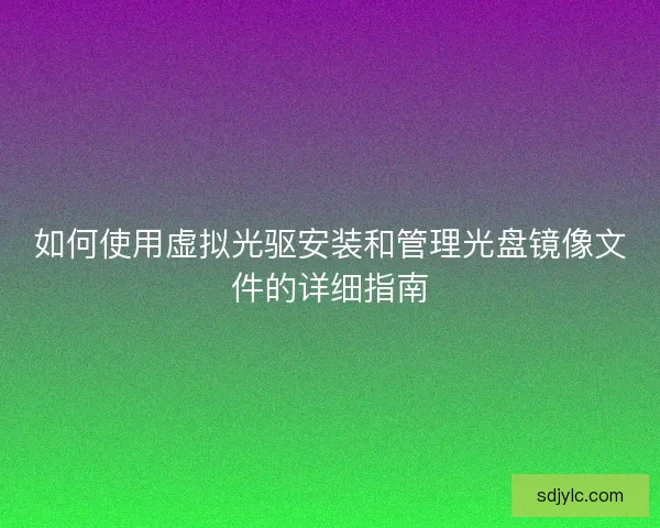 如何使用虚拟光驱安装和管理光盘镜像文件的详细指南