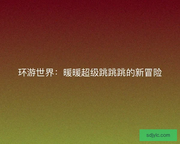 环游世界：暖暖超级跳跳跳的新冒险