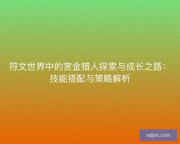 符文世界中的赏金猎人探索与成长之路：技能搭配与策略解析