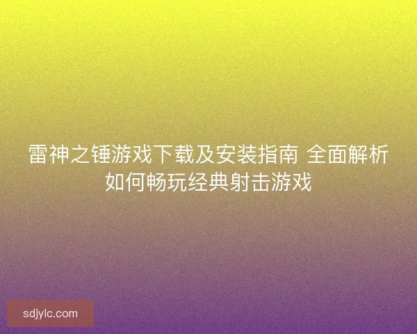 雷神之锤游戏下载及安装指南 全面解析如何畅玩经典射击游戏