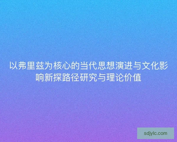 以弗里兹为核心的当代思想演进与文化影响新探路径研究与理论价值