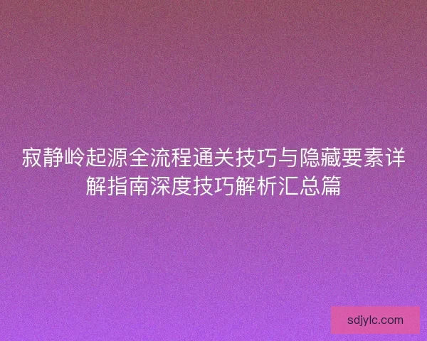 寂静岭起源全流程通关技巧与隐藏要素详解指南深度技巧解析汇总篇
