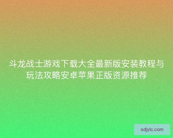 斗龙战士游戏下载大全最新版安装教程与玩法攻略安卓苹果正版资源推荐