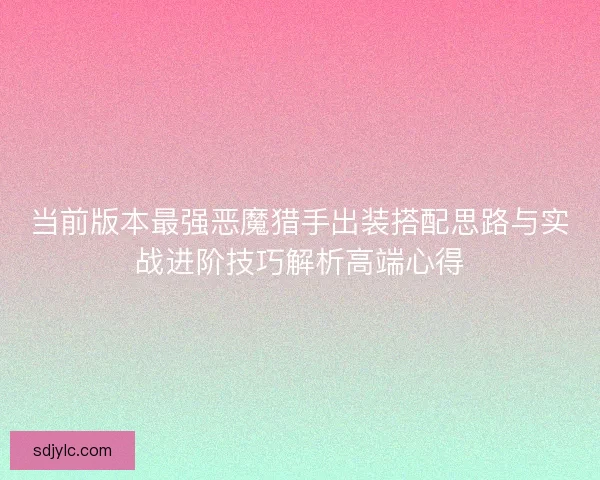 当前版本最强恶魔猎手出装搭配思路与实战进阶技巧解析高端心得