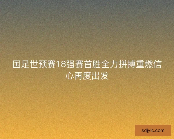 国足世预赛18强赛首胜全力拼搏重燃信心再度出发