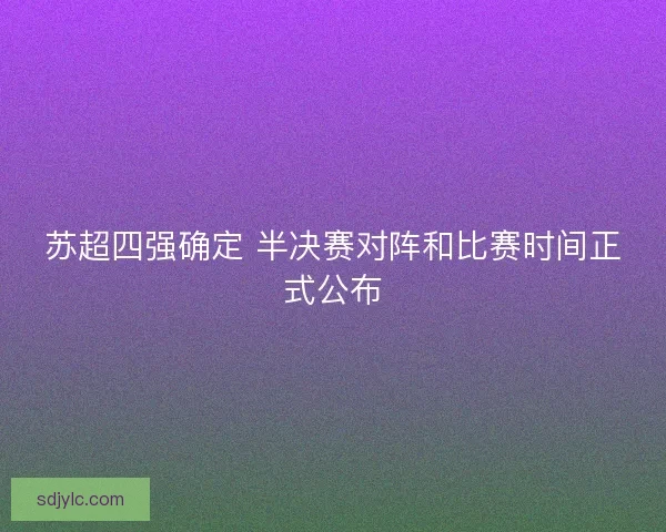 苏超四强确定 半决赛对阵和比赛时间正式公布