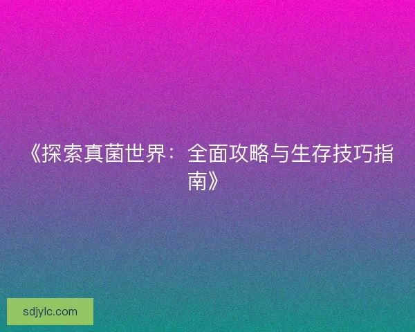 《探索真菌世界：全面攻略与生存技巧指南》