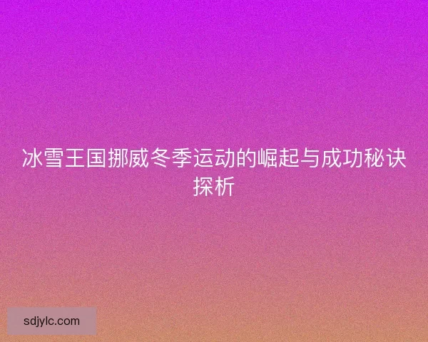 冰雪王国挪威冬季运动的崛起与成功秘诀探析
