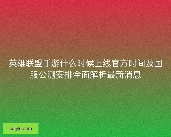 英雄联盟手游什么时候上线官方时间及国服公测安排全面解析最新消息
