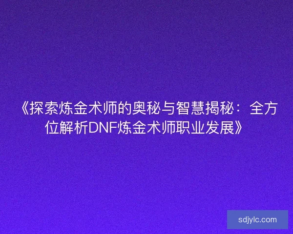 《探索炼金术师的奥秘与智慧揭秘：全方位解析DNF炼金术师职业发展》