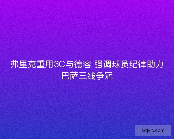 弗里克重用3C与德容 强调球员纪律助力巴萨三线争冠