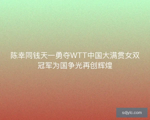 陈幸同钱天一勇夺WTT中国大满贯女双冠军为国争光再创辉煌