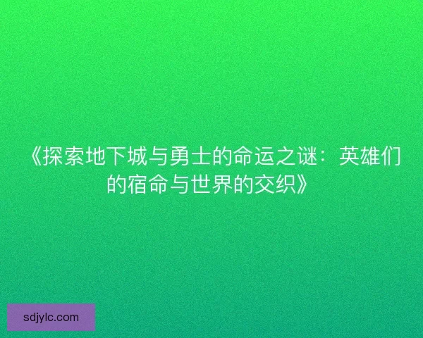 《探索地下城与勇士的命运之谜：英雄们的宿命与世界的交织》