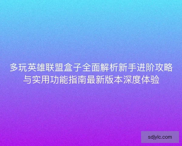 多玩英雄联盟盒子全面解析新手进阶攻略与实用功能指南最新版本深度体验